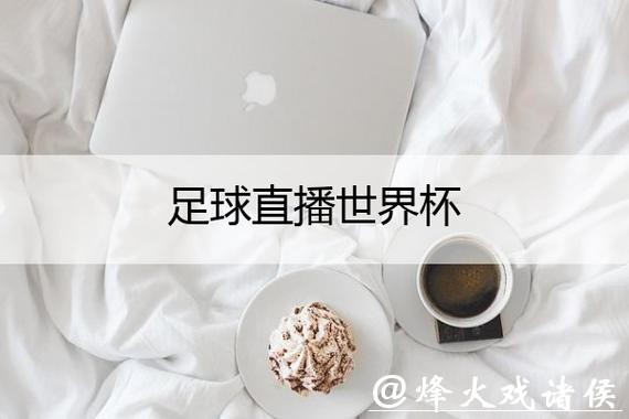 世界杯直播:最佳高清流媒体平台推荐 世界杯直播:最佳高清流媒体平台推荐